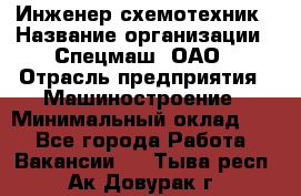 Инженер-схемотехник › Название организации ­ Спецмаш, ОАО › Отрасль предприятия ­ Машиностроение › Минимальный оклад ­ 1 - Все города Работа » Вакансии   . Тыва респ.,Ак-Довурак г.